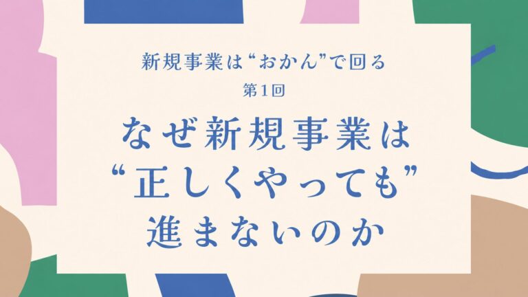 第1回　なぜ新規事業は“正しくやっても”進まないのか