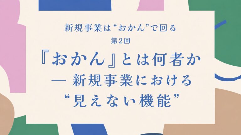 第2回 「おかん」とは何者か ― 新規事業における“見えない機能”