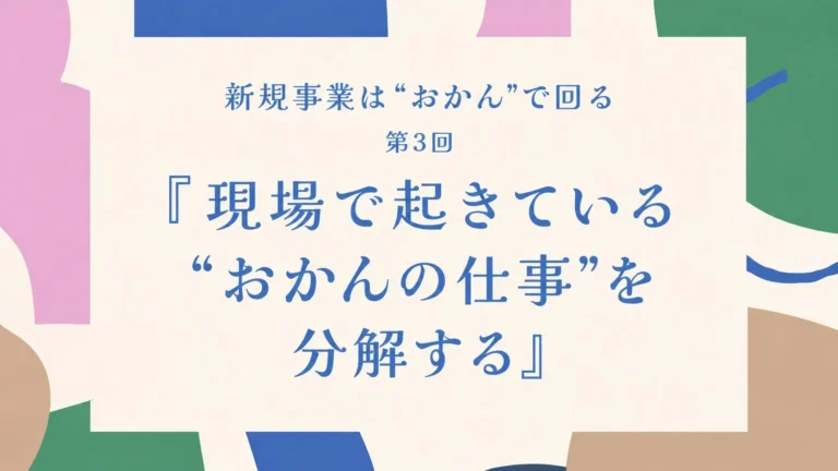 第3回　「現場で起きている“おかんの仕事”を分解する」