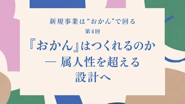 第4回　「おかん」はつくれるのか ― 属人性を超える設計へ